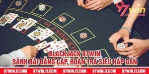 Blackjack 97win - Sảnh Bài Đẳng Cấp, Hoàn Trả Siêu Hấp Dẫn